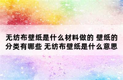 无纺布壁纸是什么材料做的 壁纸的分类有哪些 无纺布壁纸是什么意思